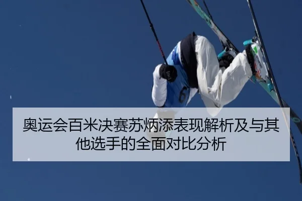 奥运会百米决赛苏炳添表现解析及与其他选手的全面对比分析 | UED